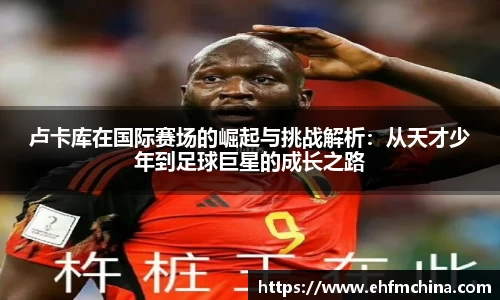 卢卡库在国际赛场的崛起与挑战解析：从天才少年到足球巨星的成长之路