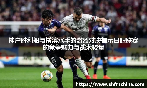 神户胜利船与横滨水手的激烈对决揭示日职联赛的竞争魅力与战术较量